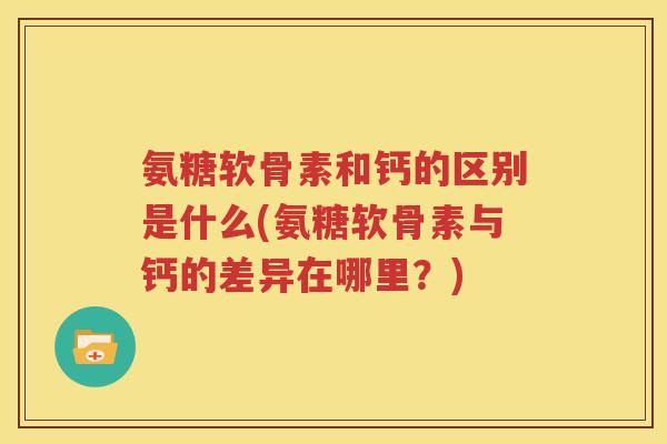 氨糖软骨素和钙的区别是什么(氨糖软骨素与钙的差异在哪里？)