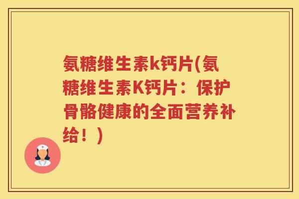 氨糖维生素k钙片(氨糖维生素K钙片:保护骨骼健康的全面营养补给!) 氨糖维生素k钙片(氨糖维生素K钙片:保护骨骼健康的全面营养补给!)