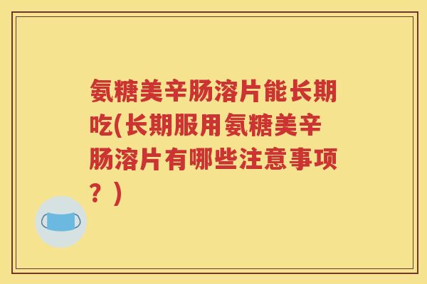 氨糖美辛肠溶片能长期吃(长期服用氨糖美辛肠溶片有哪些注意事项?) 氨糖美辛肠溶片能长期吃(长期服用氨糖美辛肠溶片有哪些注意事项?)