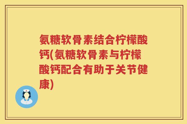 氨糖软骨素结合柠檬酸钙(氨糖软骨素与柠檬酸钙配合有助于关节健康) 氨糖软骨素结合柠檬酸钙(氨糖软骨素与柠檬酸钙配合有助于关节健康)