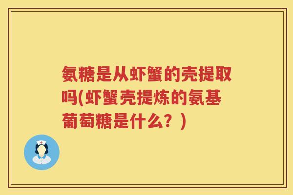 氨糖是从虾蟹的壳提取吗(虾蟹壳提炼的氨基葡萄糖是什么？)