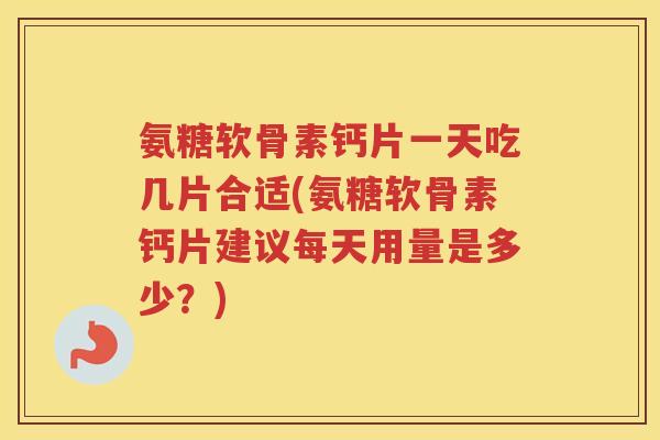 氨糖软骨素钙片一天吃几片合适(氨糖软骨素钙片建议每天用量是多少？)