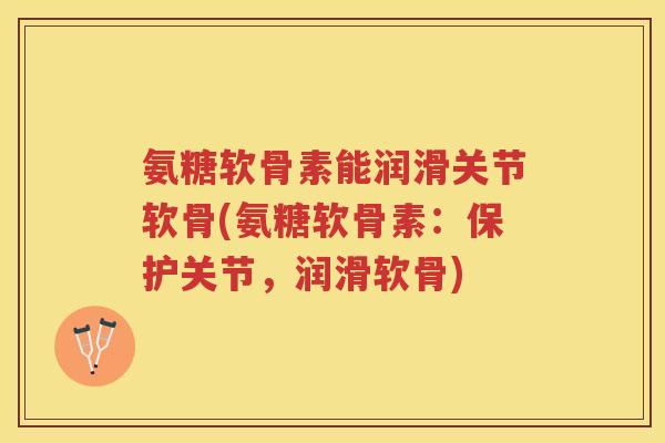 氨糖软骨素能润滑关节软骨(氨糖软骨素:保护关节,润滑软骨) 氨糖软骨素能润滑关节软骨(氨糖软骨素:保护关节,润滑软骨)