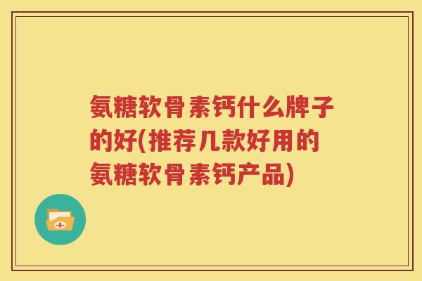 氨糖软骨素钙什么牌子的好(推荐几款好用的氨糖软骨素钙产品) 氨糖软骨素钙什么牌子的好(推荐几款好用的氨糖软骨素钙产品)