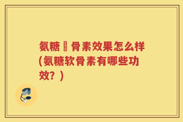 氨糖軟骨素效果怎么样(氨糖软骨素有哪些功效？)