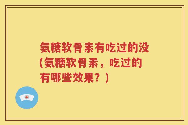 氨糖软骨素有吃过的没(氨糖软骨素，吃过的有哪些效果？)