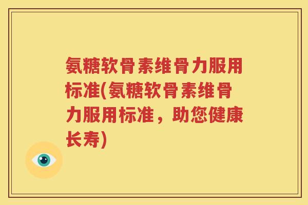 氨糖软骨素维骨力服用标准(氨糖软骨素维骨力服用标准，助您健康长寿)