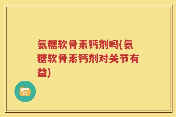 氨糖软骨素钙剂吗(氨糖软骨素钙剂对关节有益) 氨糖软骨素钙剂吗(氨糖软骨素钙剂对关节有益)