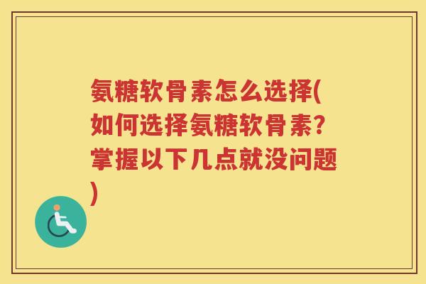 氨糖软骨素怎么选择(如何选择氨糖软骨素？掌握以下几点就没问题)