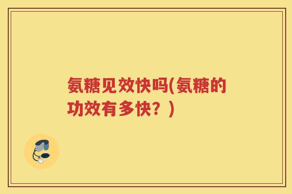 氨糖见效快吗(氨糖的功效有多快?) 氨糖见效快吗(氨糖的功效有多快?)