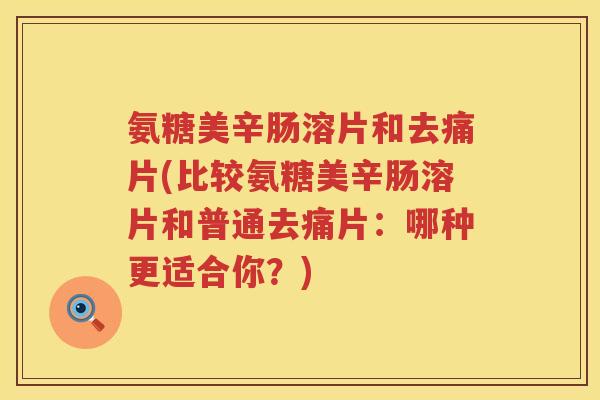 氨糖美辛肠溶片和去痛片(比较氨糖美辛肠溶片和普通去痛片:哪种更适合你?) 氨糖美辛肠溶片和去痛片(比较氨糖美辛肠溶片和普通去痛片:哪种更适合你?)