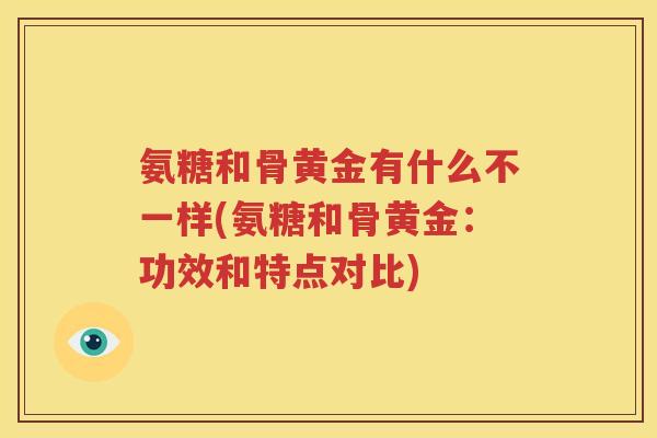 氨糖和骨黄金有什么不一样(氨糖和骨黄金:功效和特点对比) 氨糖和骨黄金有什么不一样(氨糖和骨黄金:功效和特点对比)
