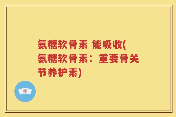 氨糖软骨素 能吸收(氨糖软骨素:重要骨关节养护素) 氨糖软骨素 能吸收(氨糖软骨素:重要骨关节养护素)