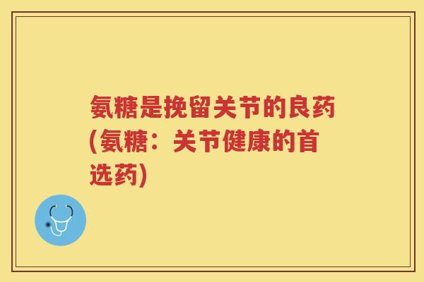 氨糖是挽留关节的良药(氨糖:关节健康的首选药) 氨糖是挽留关节的良药(氨糖:关节健康的首选药)