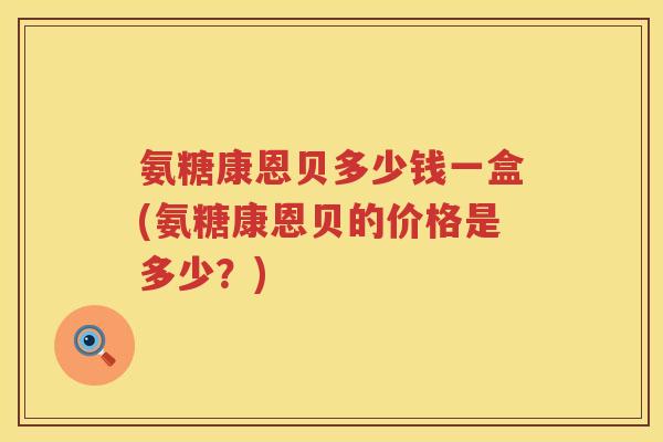 氨糖康恩贝多少钱一盒(氨糖康恩贝的价格是多少?) 氨糖康恩贝多少钱一盒(氨糖康恩贝的价格是多少?)