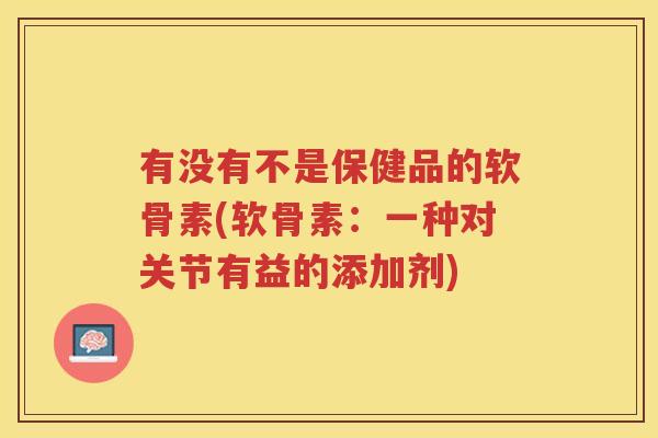 有没有不是保健品的软骨素(软骨素：一种对关节有益的添加剂)