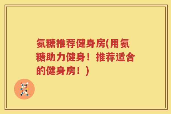 氨糖推荐健身房(用氨糖助力健身!推荐适合的健身房!) 氨糖推荐健身房(用氨糖助力健身!推荐适合的健身房!)
