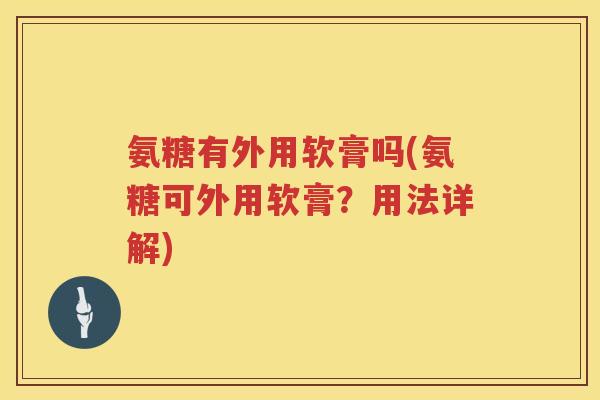 氨糖有外用软膏吗(氨糖可外用软膏?用法详解) 氨糖有外用软膏吗(氨糖可外用软膏?用法详解)