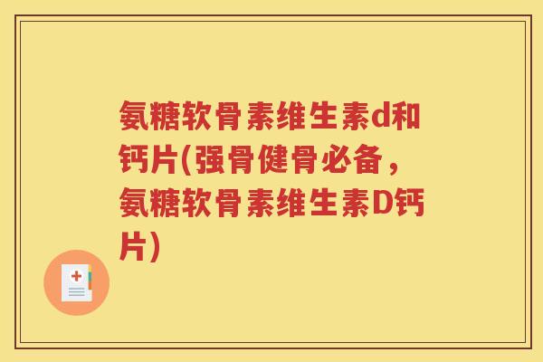 氨糖软骨素维生素d和钙片(强骨健骨必备，氨糖软骨素维生素D钙片)