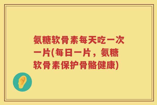 氨糖软骨素每天吃一次一片(每日一片,氨糖软骨素保护骨骼健康) 氨糖软骨素每天吃一次一片(每日一片,氨糖软骨素保护骨骼健康)