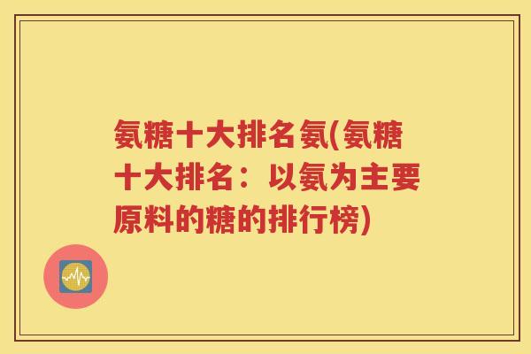 氨糖十大排名氨(氨糖十大排名：以氨为主要原料的糖的排行榜)