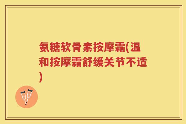 氨糖软骨素按摩霜(温和按摩霜舒缓关节不适) 氨糖软骨素按摩霜(温和按摩霜舒缓关节不适)
