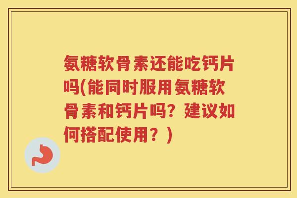 氨糖软骨素还能吃钙片吗(能同时服用氨糖软骨素和钙片吗？建议如何搭配使用？)