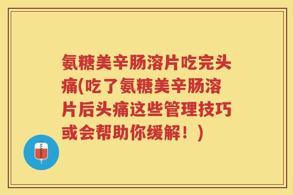 氨糖美辛肠溶片吃完头痛(吃了氨糖美辛肠溶片后头痛这些管理技巧或会帮助你缓解!) 氨糖美辛肠溶片吃完头痛(吃了氨糖美辛肠溶片后头痛这些管理技巧或会帮助你缓解!)