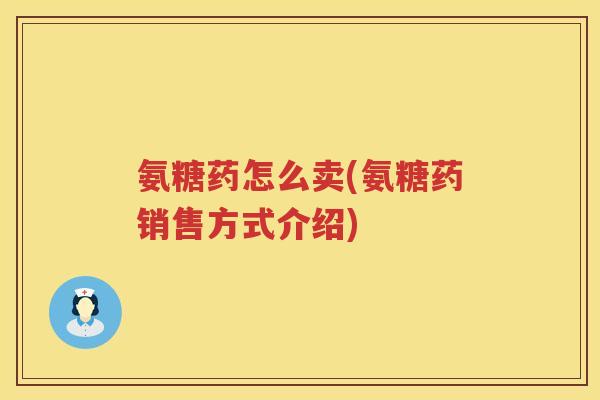 氨糖药怎么卖(氨糖药销售方式介绍)