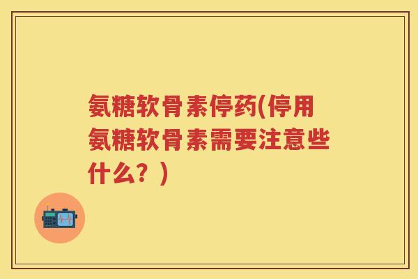 氨糖软骨素停药(停用氨糖软骨素需要注意些什么?) 氨糖软骨素停药(停用氨糖软骨素需要注意些什么?)