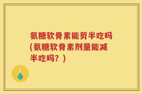 氨糖软骨素能剪半吃吗(氨糖软骨素剂量能减半吃吗？)