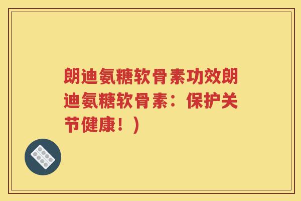 朗迪氨糖软骨素功效朗迪氨糖软骨素:保护关节健康!) 朗迪氨糖软骨素功效朗迪氨糖软骨素:保护关节健康!)