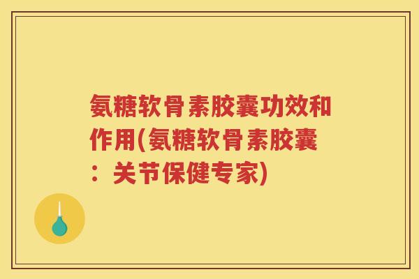 氨糖软骨素胶囊功效和作用(氨糖软骨素胶囊:关节保健专家) 氨糖软骨素胶囊功效和作用(氨糖软骨素胶囊:关节保健专家)