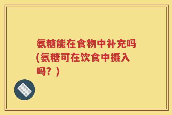 氨糖能在食物中补充吗(氨糖可在饮食中摄入吗？)