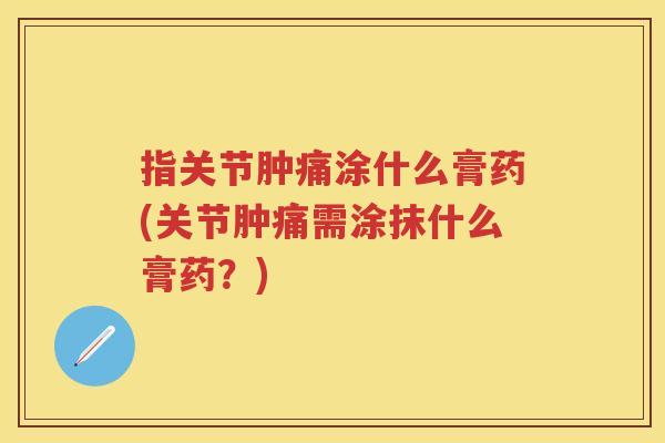 指关节肿痛涂什么膏药(关节肿痛需涂抹什么膏药？)