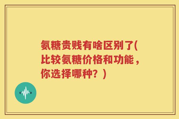 氨糖贵贱有啥区别了(比较氨糖价格和功能,你选择哪种?) 氨糖贵贱有啥区别了(比较氨糖价格和功能,你选择哪种?)