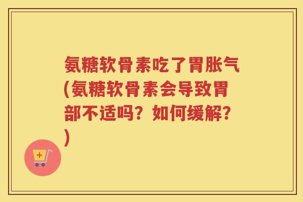 氨糖软骨素吃了胃胀气(氨糖软骨素会导致胃部不适吗?如何缓解?) 氨糖软骨素吃了胃胀气(氨糖软骨素会导致胃部不适吗?如何缓解?)
