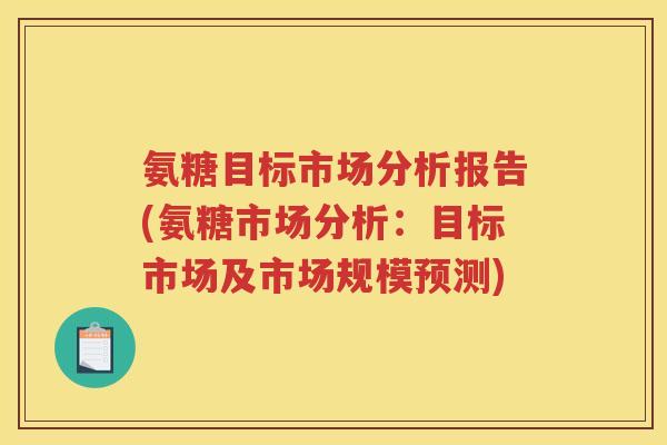 氨糖目标市场分析报告(氨糖市场分析:目标市场及市场规模预测) 氨糖目标市场分析报告(氨糖市场分析:目标市场及市场规模预测)