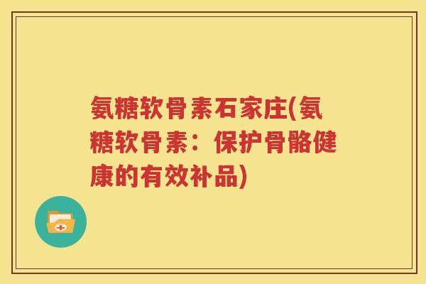 氨糖软骨素石家庄(氨糖软骨素:保护骨骼健康的有效补品) 氨糖软骨素石家庄(氨糖软骨素:保护骨骼健康的有效补品)