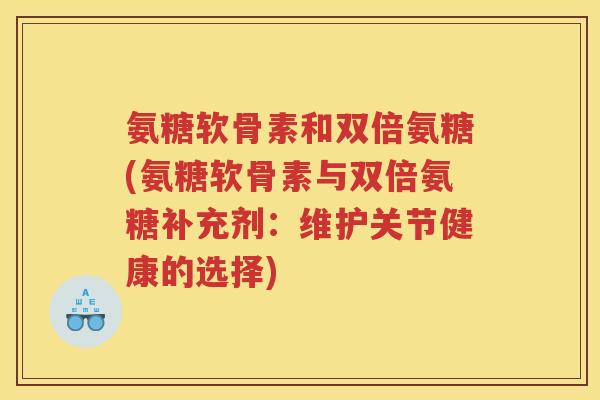 氨糖软骨素和双倍氨糖(氨糖软骨素与双倍氨糖补充剂:维护关节健康的选择) 氨糖软骨素和双倍氨糖(氨糖软骨素与双倍氨糖补充剂:维护关节健康的选择)