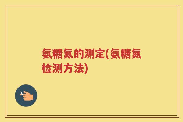 氨糖氮的测定(氨糖氮检测方法) 氨糖氮的测定(氨糖氮检测方法)