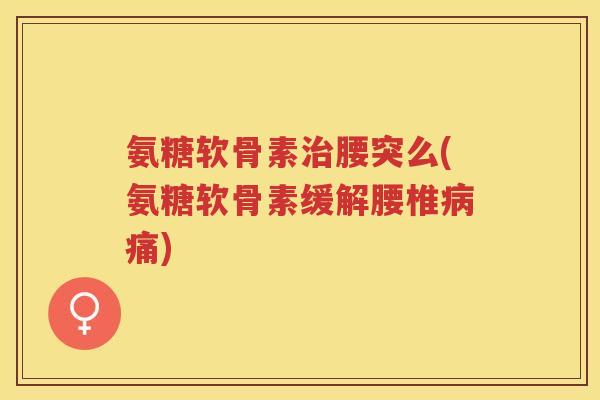 氨糖软骨素腰突么(氨糖软骨素缓解腰椎痛) 氨糖软骨素腰突么(氨糖软骨素缓解腰椎痛)