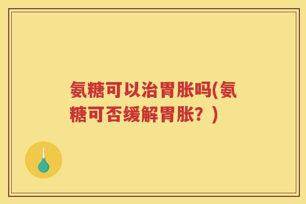氨糖可以胃胀吗(氨糖可否缓解胃胀?) 氨糖可以胃胀吗(氨糖可否缓解胃胀?)
