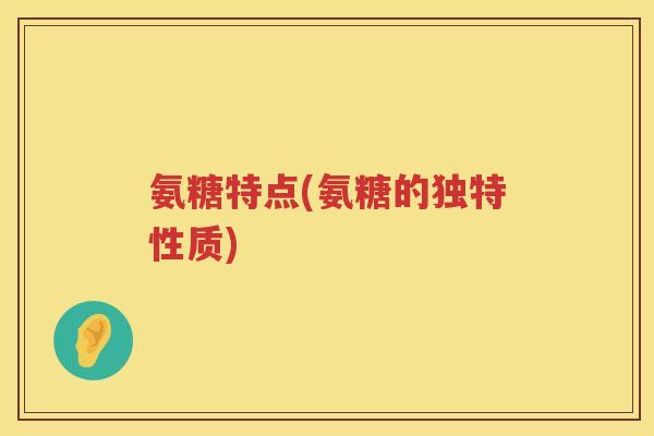 氨糖特点(氨糖的独特性质) 氨糖特点(氨糖的独特性质)