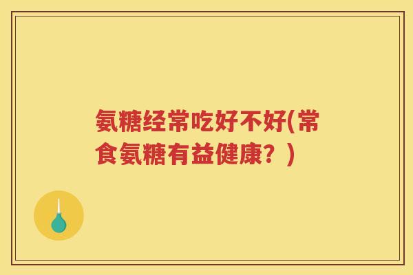氨糖经常吃好不好(常食氨糖有益健康？)