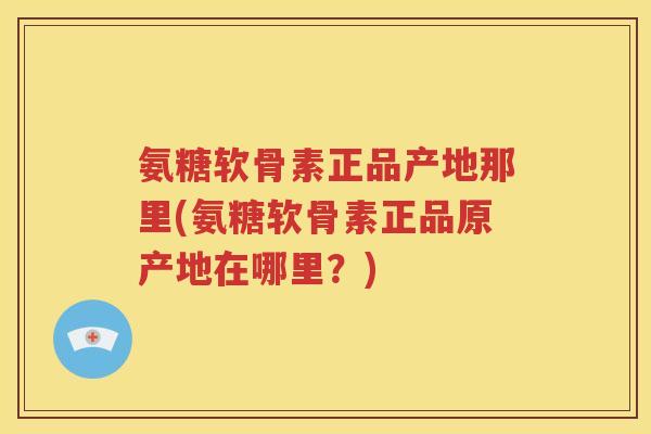 氨糖软骨素正品产地那里(氨糖软骨素正品原产地在哪里?) 氨糖软骨素正品产地那里(氨糖软骨素正品原产地在哪里?)