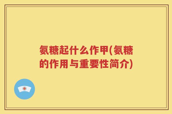 氨糖起什么作甲(氨糖的作用与重要性简介) 氨糖起什么作甲(氨糖的作用与重要性简介)