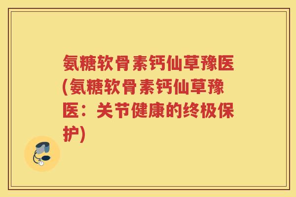 氨糖软骨素钙仙草豫医(氨糖软骨素钙仙草豫医:关节健康的终极保护) 氨糖软骨素钙仙草豫医(氨糖软骨素钙仙草豫医:关节健康的终极保护)