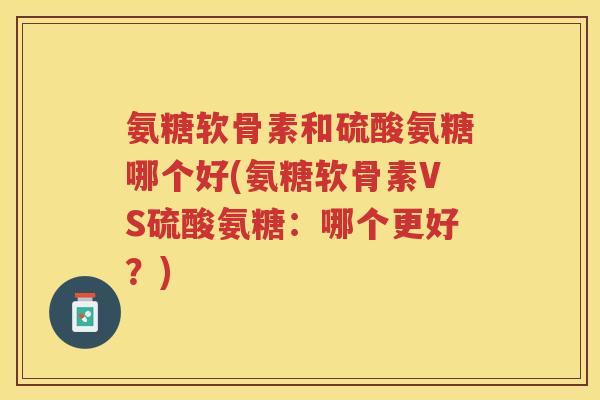 氨糖软骨素和硫酸氨糖哪个好(氨糖软骨素VS硫酸氨糖:哪个更好?) 氨糖软骨素和硫酸氨糖哪个好(氨糖软骨素VS硫酸氨糖:哪个更好?)