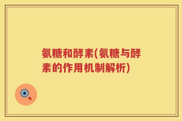 氨糖和酵素(氨糖与酵素的作用机制解析) 氨糖和酵素(氨糖与酵素的作用机制解析)